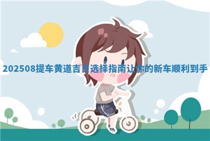 202508提车黄道吉日选择指南让你 🌫 的新车 🐋 顺利到手