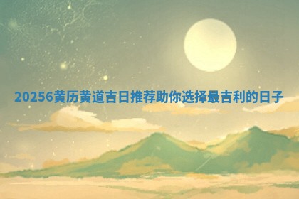 20256黄历黄道吉日推 🐜 荐助你选择 🐢 最吉利的日子