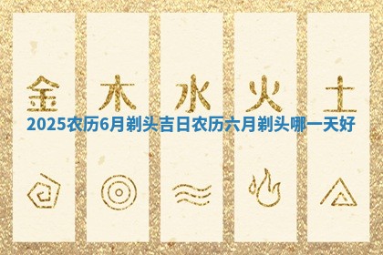 2025农历6月剃头吉日 农历 🎉 六 😏 月剃头哪一天好