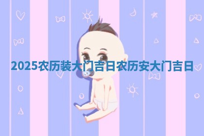 2 💫 0 ♋ 25农历装大门吉日_农历安大门吉日