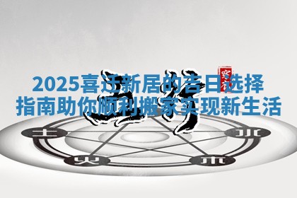2025喜迁新居的吉日选 🧡 择指南助你顺利搬家实现新 🍩 生活