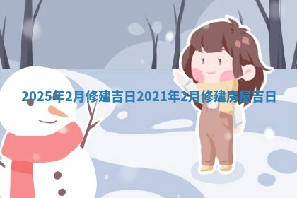202 🏑 5年2月修建吉日_2021年2月修建房屋吉 🐥 日