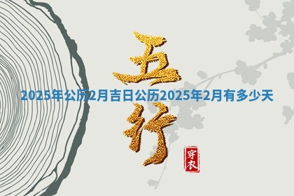 2025年公历2月吉日_公 💫 历202 🚼 5年2月有多少天