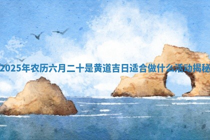 2 😺 025年农历六月二十是黄道吉日适 🎯 合做什么活动揭秘