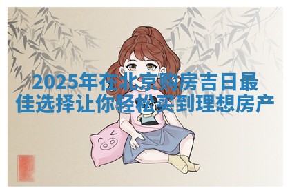 2025年在北京购房吉日最佳选 🦓 择让你轻 🌵 松买到理想房产