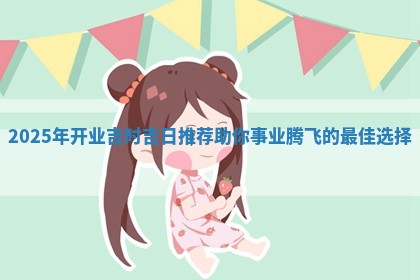 2025年开业吉时 🤟 吉日推荐助你事业 😱 腾飞的最佳选择