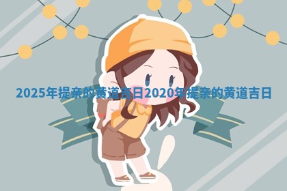 2025 🎆 年提亲的黄道吉日_2020年提亲的黄道吉日 ❓
