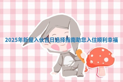 20 🦏 25年新屋入伙吉日选择指南助您入住 💙 顺利幸福