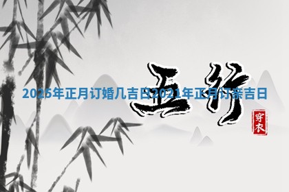 2025年正月订 😽 婚几吉日 2 🐊 021年正月订亲吉日