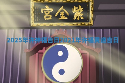 20 👛 25年许神福吉日_2021年 🙃 许福黄道吉日