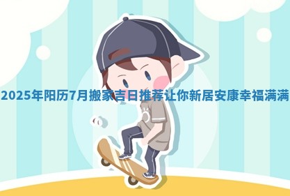 2025年阳历7月搬家吉日推荐让你 🍄 新居安康幸福满 🏧 满