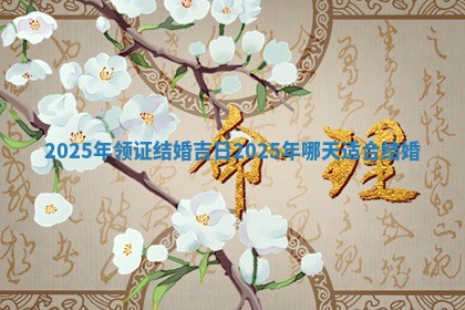 2025年领证结 🦣 婚吉日 2025年哪天适合 ✔ 结婚