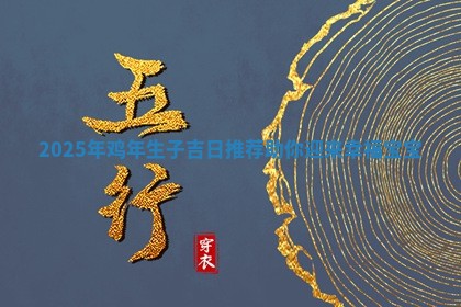 20 💞 25年鸡年生子吉日推荐助你迎来 😯 幸福宝宝