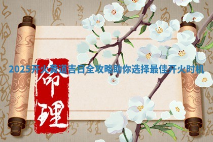♟ 2025开火黄道吉日全攻略助你 🕗 选择最佳开火时机