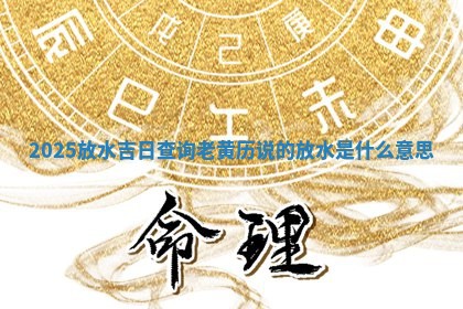 ⏬ 20 🎭 25放水吉日查询_老黄历说的放水是什么意思