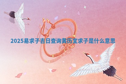 2025 🏾 易求子吉日查询_黄 🍘 历宜求子是什么意思