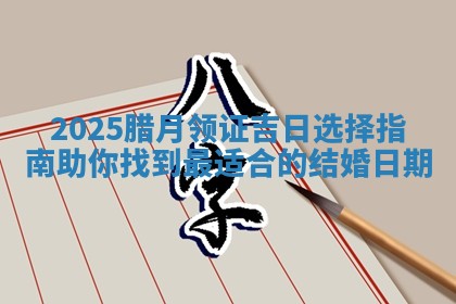 💏 2025腊月领证吉日选择指南助你找到最适合的 💇 结婚日期