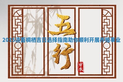 2025造 🔙 畜椆栖吉日选择指南助你顺利开展养 🤣 殖事业