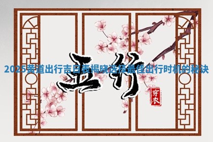 2025黄道出行 🚒 吉日表揭晓 🐸 选择最佳出行时机的秘诀