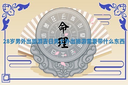 28岁男外出旅游吉日_ 🐋 男士 👡 外出旅游需要带什么东西