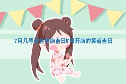 7月几号适合 🥧 开店吉日 7月开店的黄 👓 道吉日