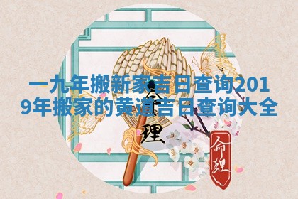 一九 ⛱ 年搬新家吉 👀 日查询_2019年搬家的黄道吉日查询大全