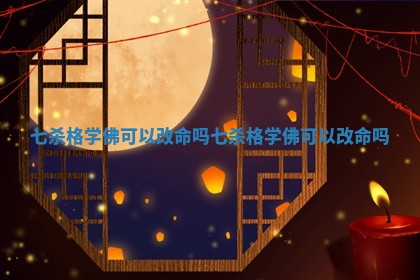 七杀格学佛可以 🛑 改命吗 七杀格学佛 🔳 可以改命吗