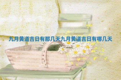 九月黄道吉日有那 〽 几天_九月 🌎 黄道吉日有哪几天