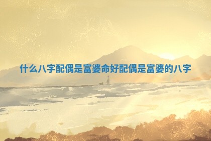 什么八字 📥 配偶是富婆命好 配 🏥 偶是富婆的八字