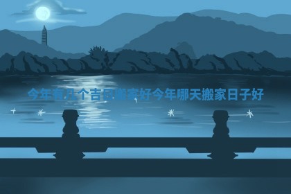 今年有几个吉 🥅 日搬家 🚩 好 今年哪天搬家日子好