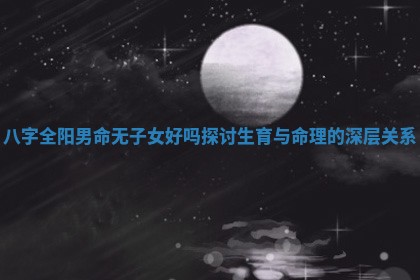 八 🌩 字全阳男命无子女好吗探讨生育与命理的深层关 📅 系