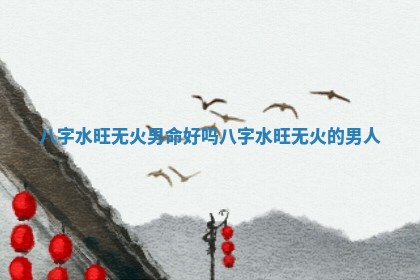 八 🥈 字水旺无火男 🦗 命好吗 八字水旺无火的男人