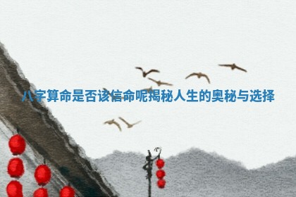 八字算命是否该 🦘 信命呢揭秘人生的奥秘与选 💒 择