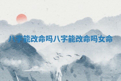 🤨 八字能改 🥦 命吗 八字能改命吗女命