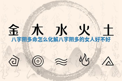 八字阴多命怎么化解_八字 🌲 阴多的女人好不 👳 好