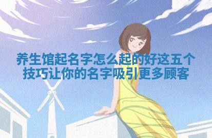 养生馆起名字怎么起的好 ➗ 🐤 这五个技巧让你的名字吸引更多顾客