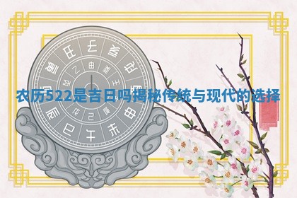 农历 🌙 522是吉日吗揭秘传 👑 统与现代的选择