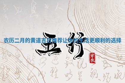 农历二月 ⏭ 的黄道吉日推荐让 🌻 你的生活更顺利的选择
