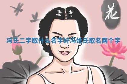 冯氏二 🔂 字取什么名字好_冯姓氏取名两个 👒 字