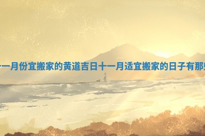 十一月份宜搬家的黄道吉日 十一月适宜搬家的日 ➖ 子有那些 🐶
