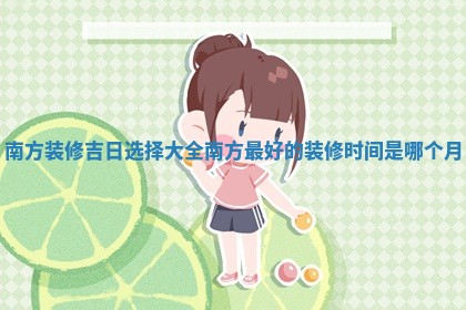 南方 🥄 装修吉日选择大全_南方最好的装修时间是 😸 哪个月