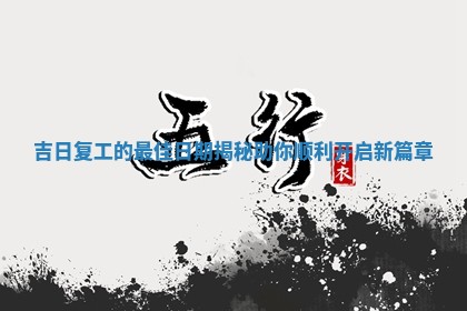 吉日复工的最佳日期揭秘 助你顺 👟 利开启新 🐯 篇章