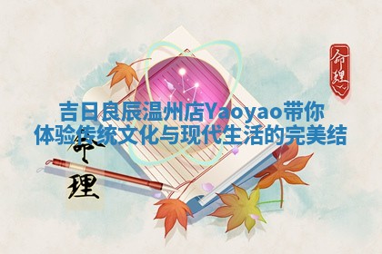 吉日良辰温州店Ya ✴ oyao带你体 🔼 验传统文化与现代生活的完美结