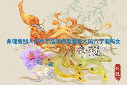 命理看别人的八字 🌯 准吗 命理看别人 🎡 的八字准吗女