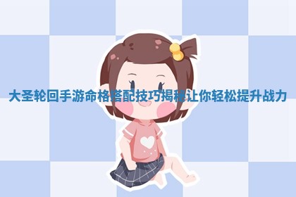 🍂 大圣轮回手游命格搭配技巧揭秘让你轻松提升 🐹 战力