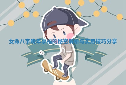 女 ⏸ 命八字晚年享福的秘密解析与 🍳 实用技巧分享