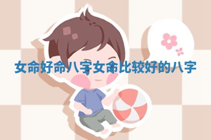 女命好命八字_女命 🛒 比较好的 🎱 八字