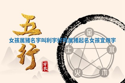 女孩属猪名字叫利字好吗 💥 _属猪起名女孩 🏁 宜用字