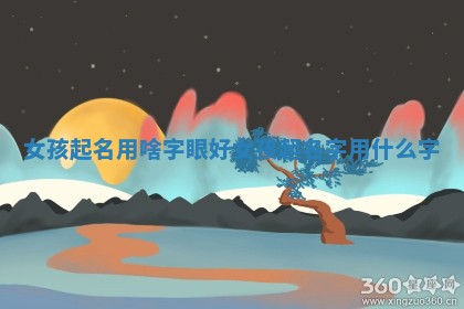 🕰 女 🚓 孩起名用啥字眼好_女孩起名字用什么字