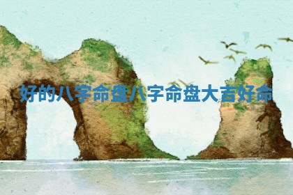好的 📗 八字命 🔈 盘_八字命盘大吉好命